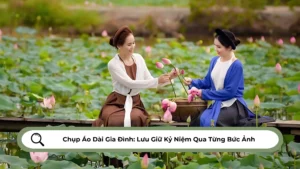 Chụp Áo Dài Gia Đình Lưu Giữ Kỷ Niệm Qua Từng Bức Ảnh