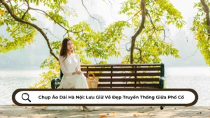 Chụp Áo Dài Hà Nội Lưu Giữ Vẻ Đẹp Truyền Thống Giữa Phố Cổ